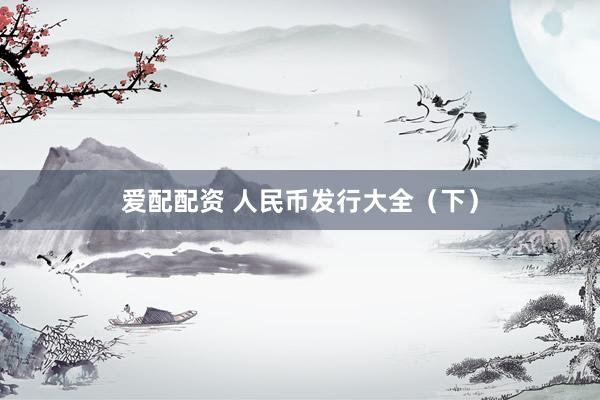 爱配配资 人民币发行大全（下）