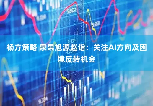 杨方策略 泉果旭源赵诣：关注AI方向及困境反转机会