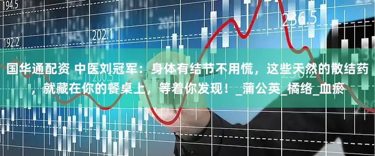 国华通配资 中医刘冠军：身体有结节不用慌，这些天然的散结药，就藏在你的餐桌上，等着你发现！_蒲公英_橘络_血瘀
