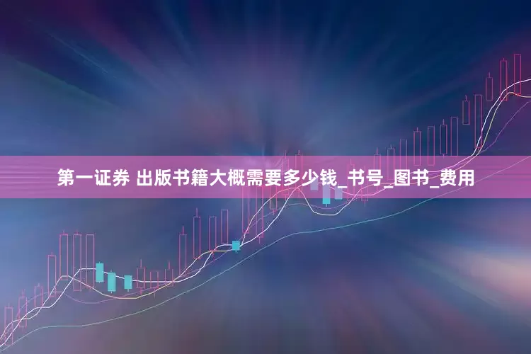 第一证券 出版书籍大概需要多少钱_书号_图书_费用