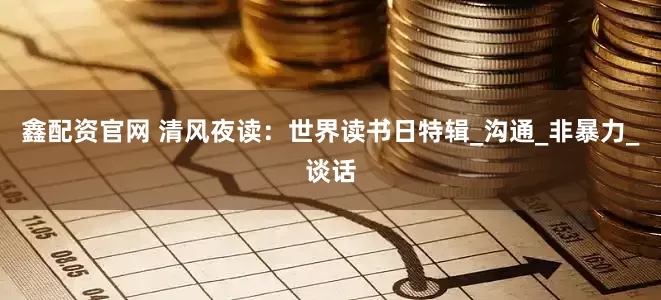 鑫配资官网 清风夜读：世界读书日特辑_沟通_非暴力_谈话