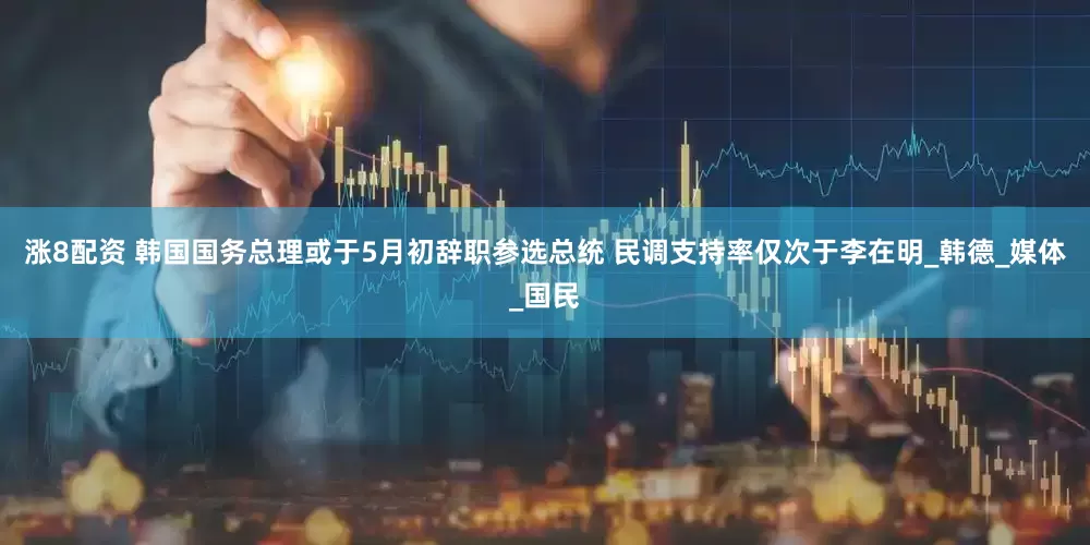 涨8配资 韩国国务总理或于5月初辞职参选总统 民调支持率仅次于李在明_韩德_媒体_国民