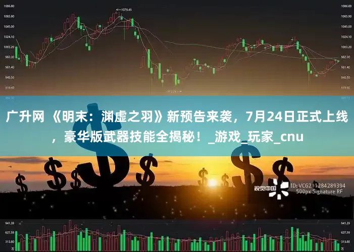 广升网 《明末：渊虚之羽》新预告来袭，7月24日正式上线，豪华版武器技能全揭秘！_游戏_玩家_cnu