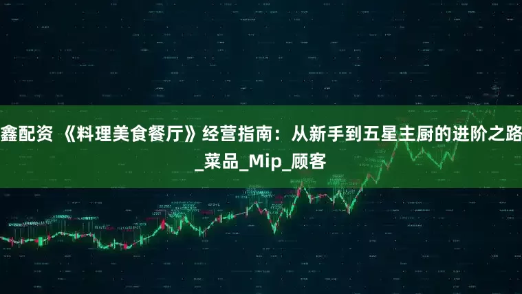 鑫配资 《料理美食餐厅》经营指南：从新手到五星主厨的进阶之路_菜品_Mip_顾客
