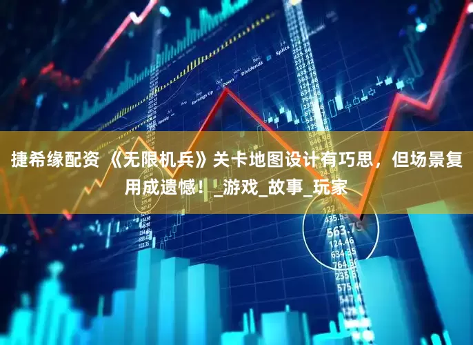 捷希缘配资 《无限机兵》关卡地图设计有巧思，但场景复用成遗憾！_游戏_故事_玩家