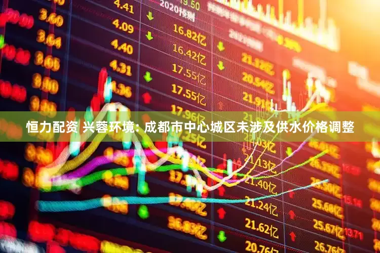 恒力配资 兴蓉环境: 成都市中心城区未涉及供水价格调整