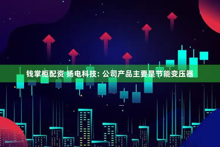 钱掌柜配资 扬电科技: 公司产品主要是节能变压器
