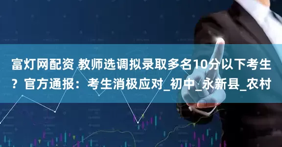 富灯网配资 教师选调拟录取多名10分以下考生？官方通报：考生消极应对_初中_永新县_农村