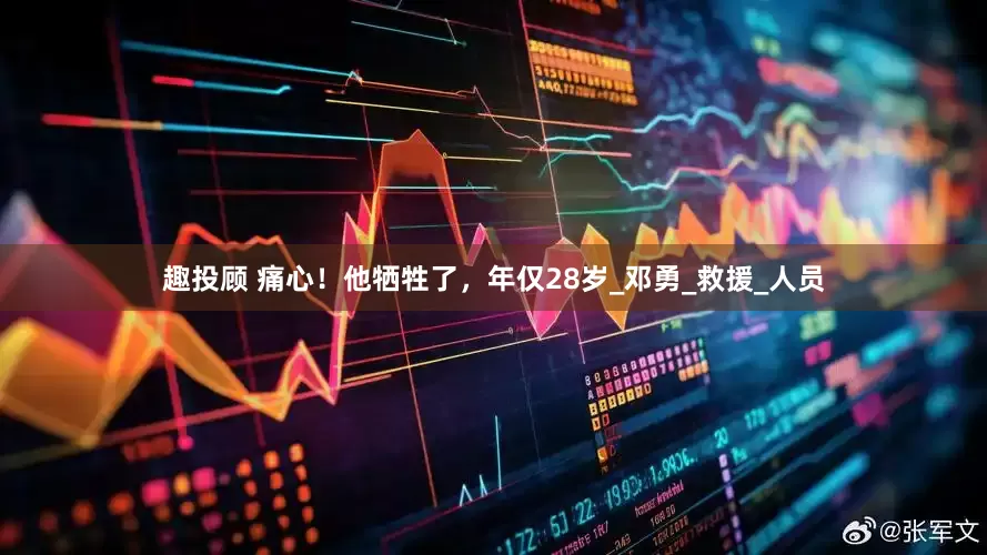 趣投顾 痛心！他牺牲了，年仅28岁_邓勇_救援_人员