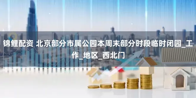 锦鲤配资 北京部分市属公园本周末部分时段临时闭园_工作_地区_西北门