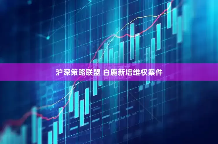 沪深策略联盟 白鹿新增维权案件