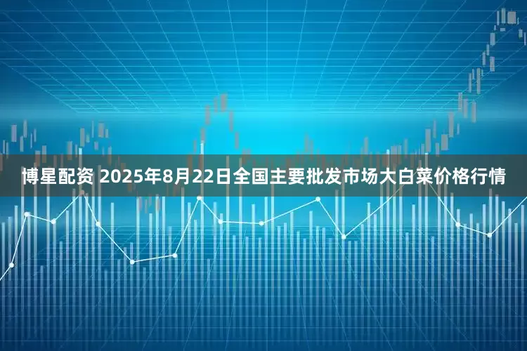 博星配资 2025年8月22日全国主要批发市场大白菜价格行情