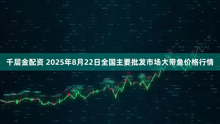 千层金配资 2025年8月22日全国主要批发市场大带鱼价格行情