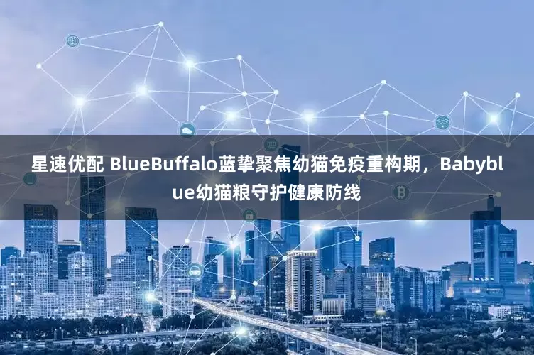 星速优配 BlueBuffalo蓝挚聚焦幼猫免疫重构期，Babyblue幼猫粮守护健康防线