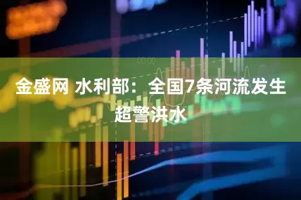金盛网 水利部：全国7条河流发生超警洪水