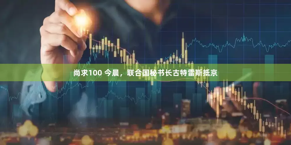 尚求100 今晨，联合国秘书长古特雷斯抵京