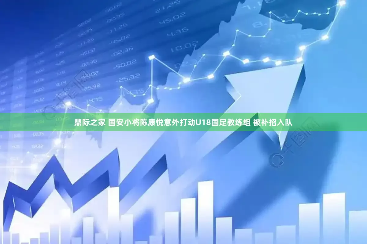 鼎际之家 国安小将陈康悦意外打动U18国足教练组 被补招入队