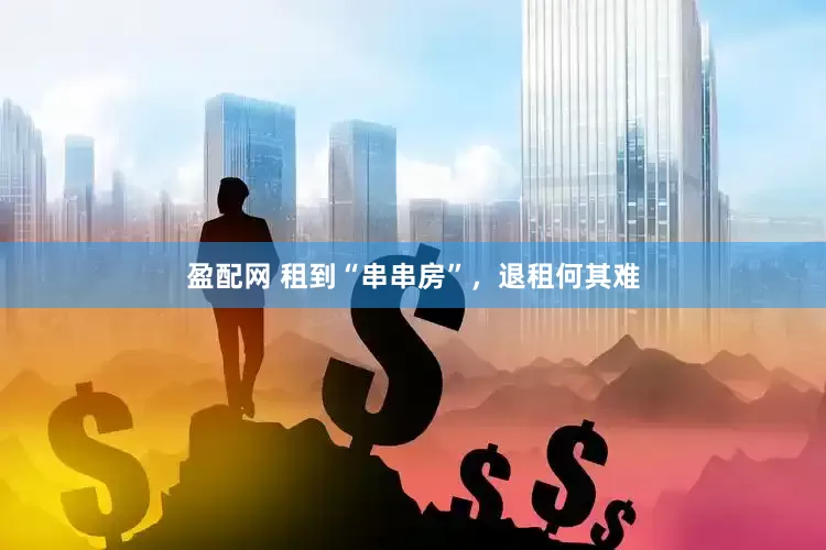 盈配网 租到“串串房”，退租何其难