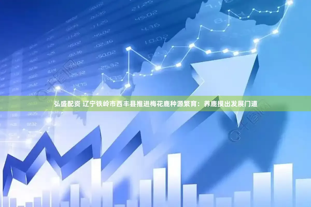 弘盛配资 辽宁铁岭市西丰县推进梅花鹿种源繁育：养鹿摸出发展门道