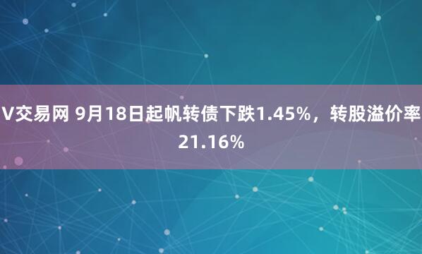V交易网 9月18日起帆转债下跌1.45%，转股溢价率21.16%