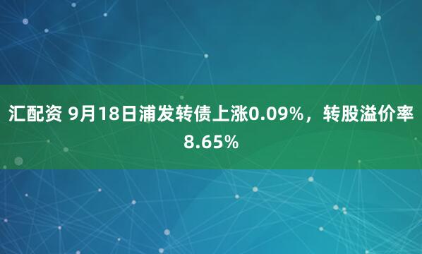 汇配资 9月18日浦发转债上涨0.09%，转股溢价率8.65%