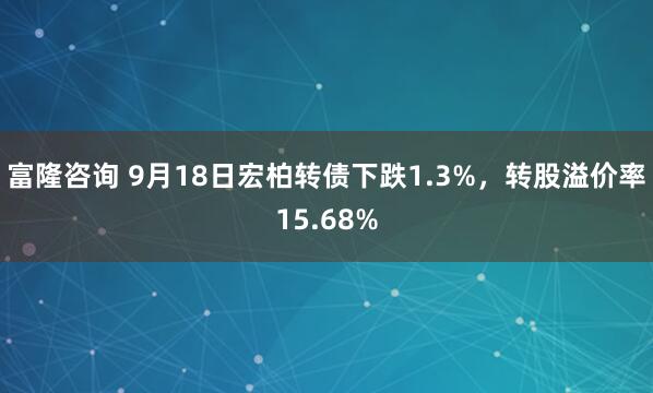 富隆咨询 9月18日宏柏转债下跌1.3%，转股溢价率15.68%