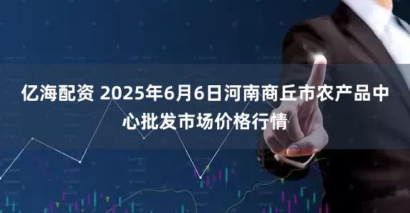 亿海配资 2025年6月6日河南商丘市农产品中心批发市场价格行情