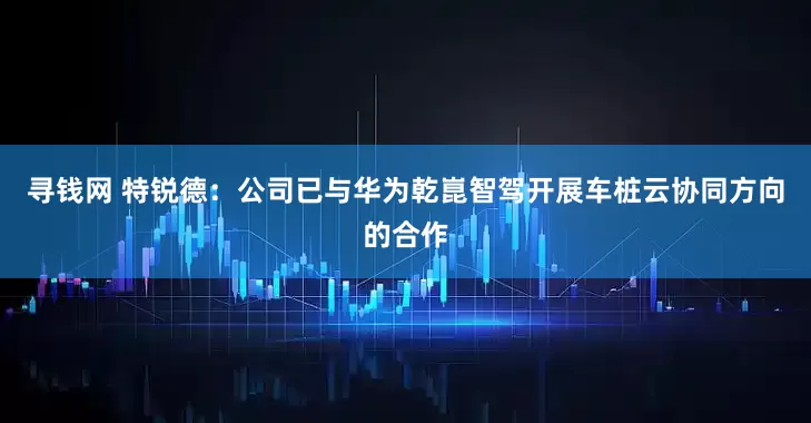 寻钱网 特锐德：公司已与华为乾崑智驾开展车桩云协同方向的合作