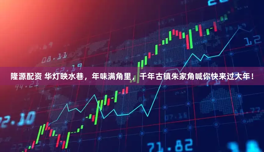 隆源配资 华灯映水巷，年味满角里，千年古镇朱家角喊你快来过大年！