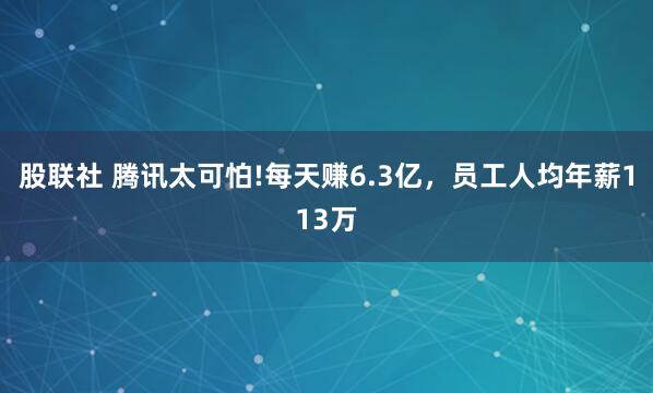 股联社 腾讯太可怕!每天赚6.3亿，员工人均年薪113万