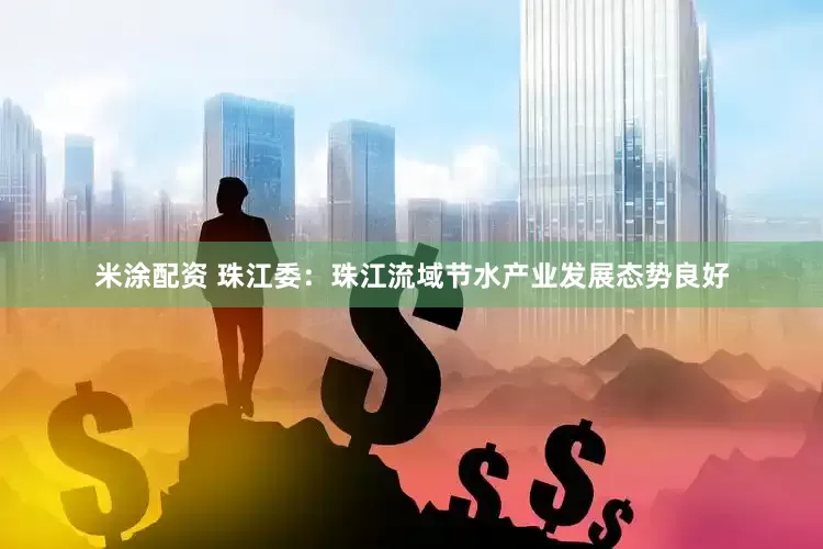 米涂配资 珠江委：珠江流域节水产业发展态势良好