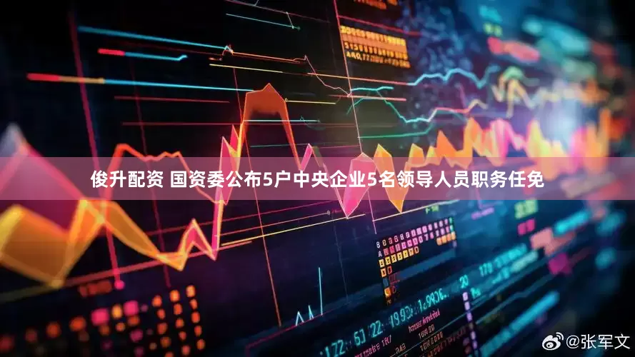 俊升配资 国资委公布5户中央企业5名领导人员职务任免