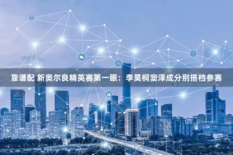 靠谱配 新奥尔良精英赛第一眼：李昊桐窦泽成分别搭档参赛