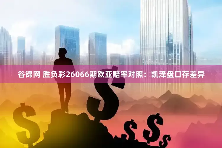 谷锦网 胜负彩26066期欧亚赔率对照：凯泽盘口存差异