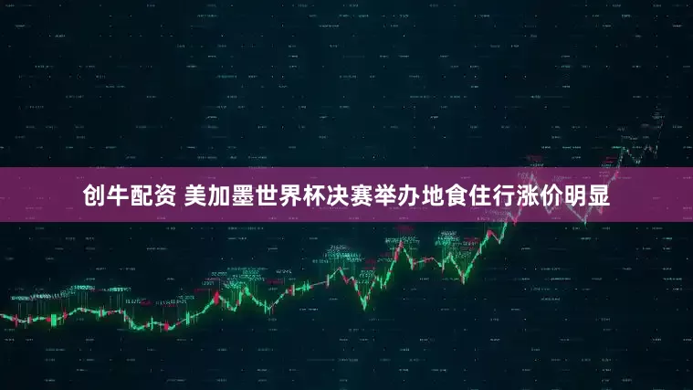 创牛配资 美加墨世界杯决赛举办地食住行涨价明显