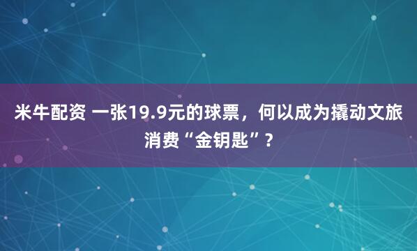 米牛配资 一张19.9元的球票，何以成为撬动文旅消费“金钥匙”？
